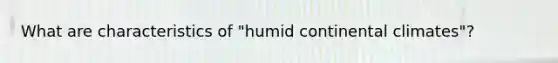 What are characteristics of "humid continental climates"?