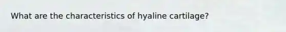 What are the characteristics of hyaline cartilage?