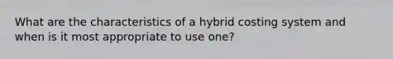 What are the characteristics of a hybrid costing system and when is it most appropriate to use one?