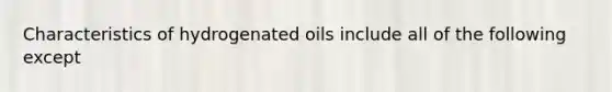 Characteristics of hydrogenated oils include all of the following except