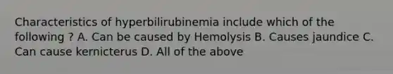 Characteristics of hyperbilirubinemia include which of the following ? A. Can be caused by Hemolysis B. Causes jaundice C. Can cause kernicterus D. All of the above