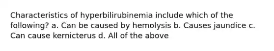 Characteristics of hyperbilirubinemia include which of the following? a. Can be caused by hemolysis b. Causes jaundice c. Can cause kernicterus d. All of the above