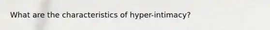 What are the characteristics of hyper-intimacy?