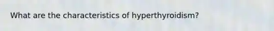 What are the characteristics of hyperthyroidism?