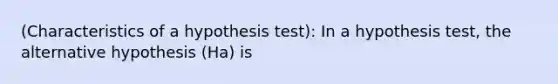 (Characteristics of a hypothesis test): In a hypothesis test, the alternative hypothesis (Ha) is