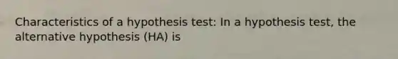 Characteristics of a hypothesis test: In a hypothesis test, the alternative hypothesis (HA) is