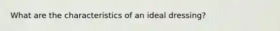 What are the characteristics of an ideal dressing?