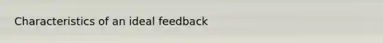 Characteristics of an ideal feedback