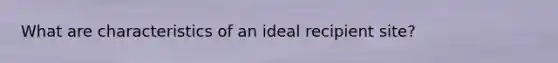 What are characteristics of an ideal recipient site?