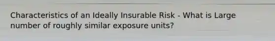 Characteristics of an Ideally Insurable Risk - What is Large number of roughly similar exposure units?