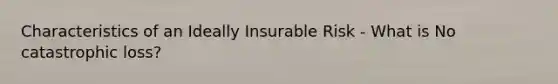 Characteristics of an Ideally Insurable Risk - What is No catastrophic loss?