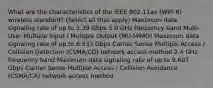 What are the characteristics of the IEEE 802.11ax (WiFi 6) wireless standard? (Select all that apply) Maximum data signaling rate of up to 3.39 Gbps 5.0 GHz frequency band Multi-User Multiple Input / Multiple Output (MU-MIMO) Maximum data signaling rate of up to 6.933 Gbps Carrier Sense Multiple Access / Collision Detection (CSMA/CD) network access method 2.4 GHz frequency band Maximum data signaling rate of up to 9.607 Gbps Carrier Sense Multiple Access / Collision Avoidance (CSMA/CA) network access method