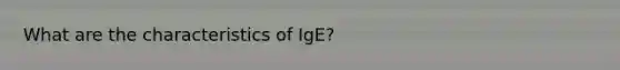 What are the characteristics of IgE?