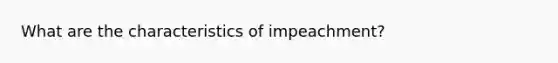 What are the characteristics of impeachment?