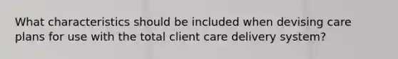 What characteristics should be included when devising care plans for use with the total client care delivery system?