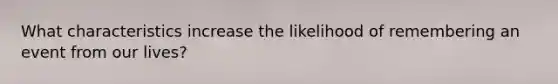 What characteristics increase the likelihood of remembering an event from our lives?