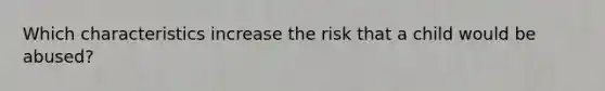 Which characteristics increase the risk that a child would be abused?