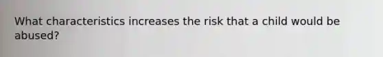 What characteristics increases the risk that a child would be abused?