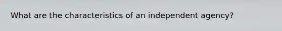 What are the characteristics of an independent agency?