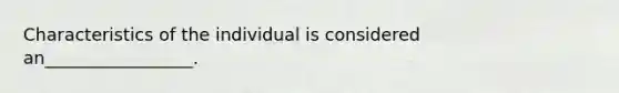 Characteristics of the individual is considered an_________________.