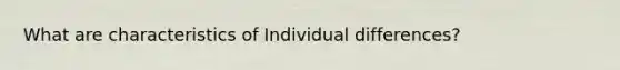 What are characteristics of Individual differences?