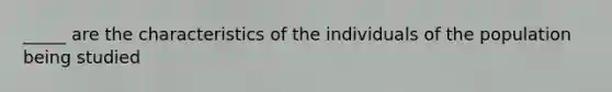 _____ are the characteristics of the individuals of the population being studied