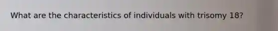 What are the characteristics of individuals with trisomy 18?