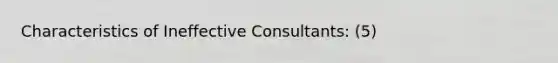 Characteristics of Ineffective Consultants: (5)