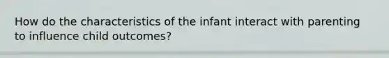 How do the characteristics of the infant interact with parenting to influence child outcomes?