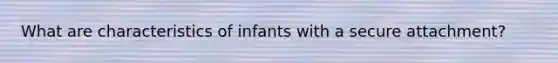 What are characteristics of infants with a secure attachment?