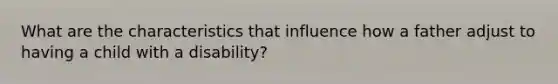 What are the characteristics that influence how a father adjust to having a child with a disability?