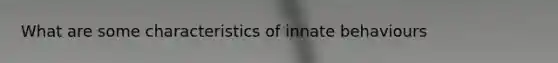 What are some characteristics of innate behaviours