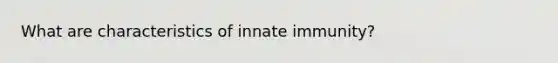 What are characteristics of innate immunity?