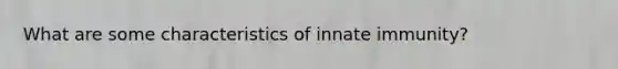 What are some characteristics of innate immunity?