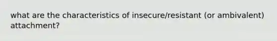 what are the characteristics of insecure/resistant (or ambivalent) attachment?