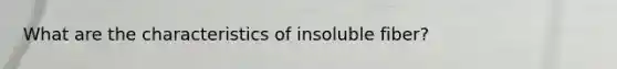 What are the characteristics of insoluble fiber?