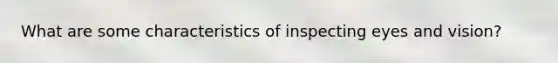 What are some characteristics of inspecting eyes and vision?