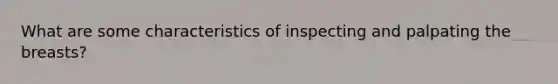 What are some characteristics of inspecting and palpating the breasts?