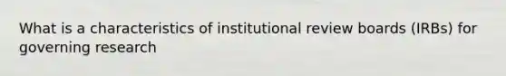 What is a characteristics of institutional review boards (IRBs) for governing research