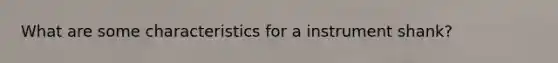 What are some characteristics for a instrument shank?