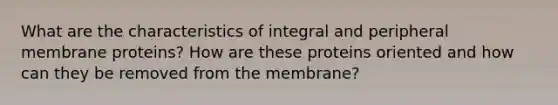 What are the characteristics of integral and peripheral membrane proteins? How are these proteins oriented and how can they be removed from the membrane?