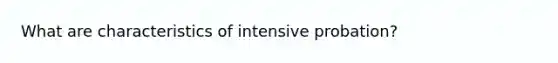 What are characteristics of intensive probation?