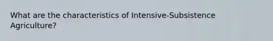 What are the characteristics of Intensive-Subsistence Agriculture?