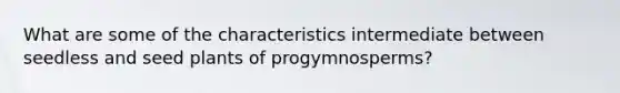 What are some of the characteristics intermediate between seedless and seed plants of progymnosperms?