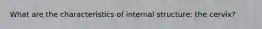 What are the characteristics of internal structure: the cervix?