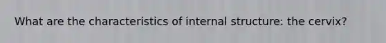 What are the characteristics of internal structure: the cervix?