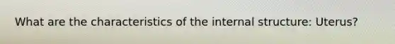 What are the characteristics of the internal structure: Uterus?