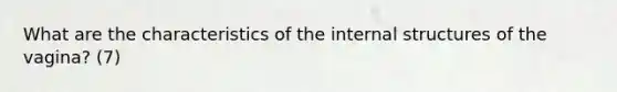 What are the characteristics of the internal structures of the vagina? (7)