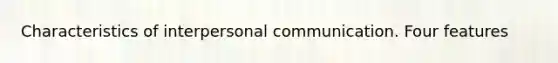 Characteristics of interpersonal communication. Four features