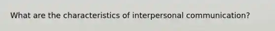 What are the characteristics of <a href='https://www.questionai.com/knowledge/kYcZI9dsWF-interpersonal-communication' class='anchor-knowledge'>interpersonal communication</a>?